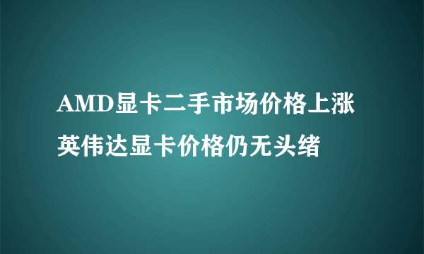 AMD显卡二手市场价格上涨 英伟达显卡价格仍无头绪