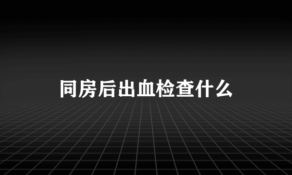 同房后出血检查什么