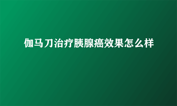 伽马刀治疗胰腺癌效果怎么样