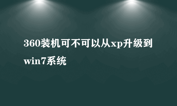 360装机可不可以从xp升级到win7系统