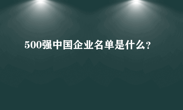 500强中国企业名单是什么？