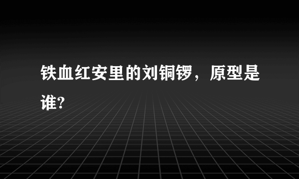 铁血红安里的刘铜锣，原型是谁?