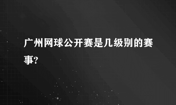 广州网球公开赛是几级别的赛事?