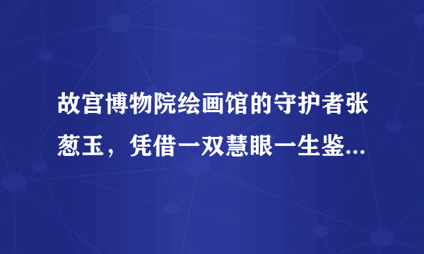 故宫博物院绘画馆的守护者张葱玉，凭借一双慧眼一生鉴定书画众多