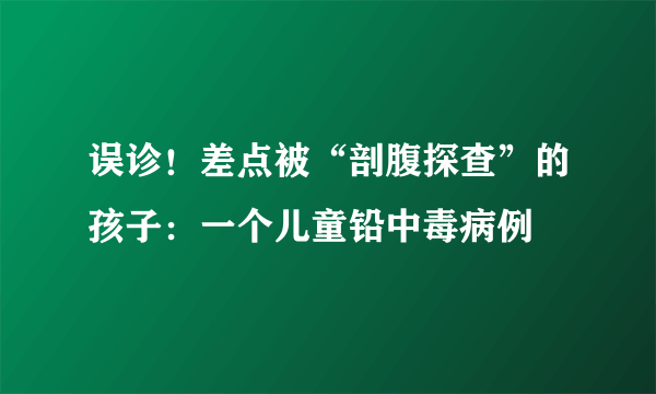 误诊！差点被“剖腹探查”的孩子：一个儿童铅中毒病例