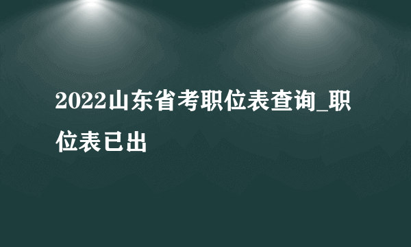 2022山东省考职位表查询_职位表已出