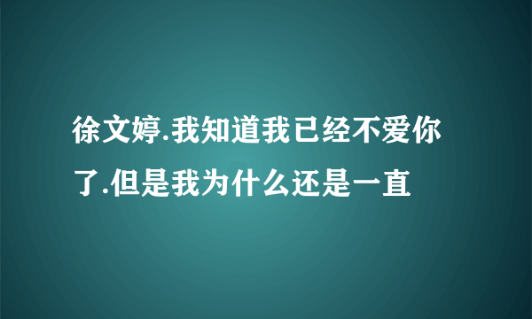 徐文婷.我知道我已经不爱你了.但是我为什么还是一直