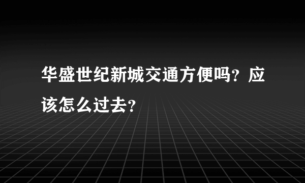 华盛世纪新城交通方便吗？应该怎么过去？