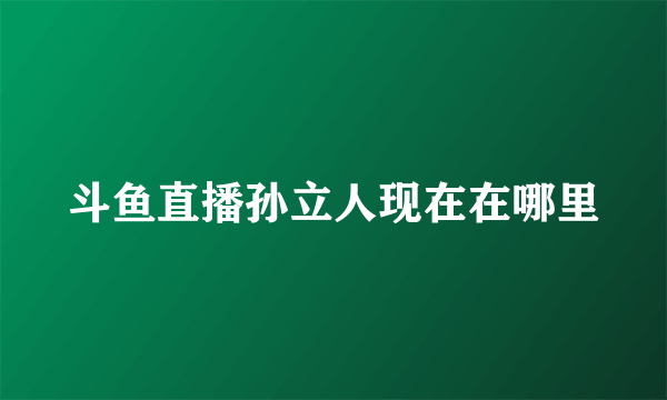 斗鱼直播孙立人现在在哪里