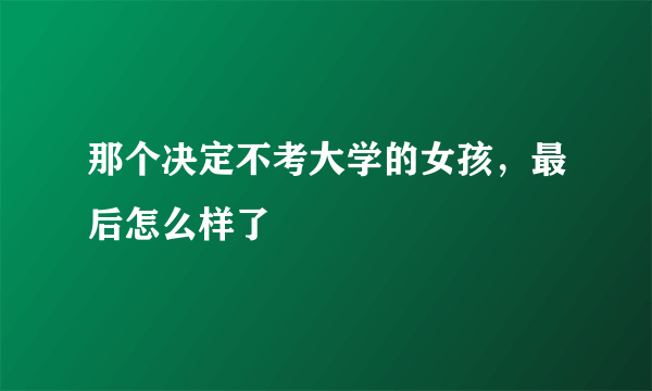 那个决定不考大学的女孩，最后怎么样了