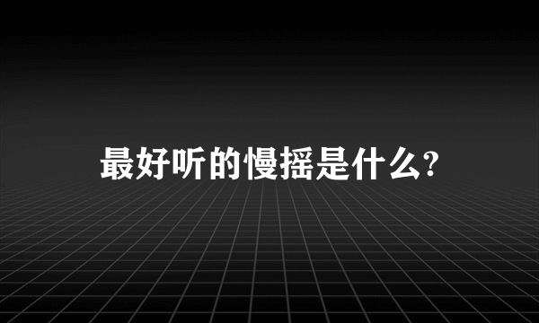 最好听的慢摇是什么?