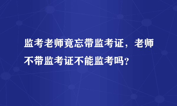 监考老师竟忘带监考证，老师不带监考证不能监考吗？