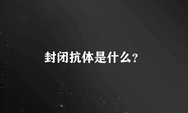 封闭抗体是什么？