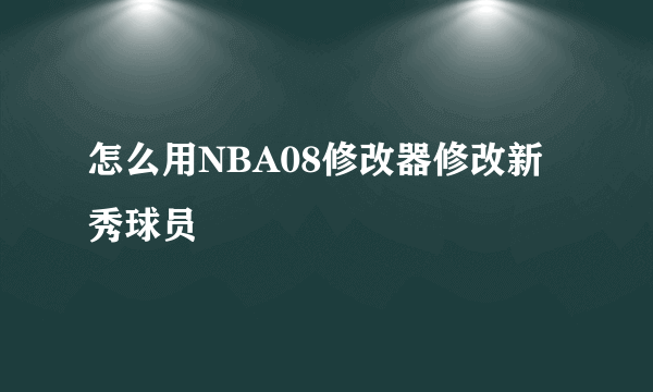 怎么用NBA08修改器修改新秀球员