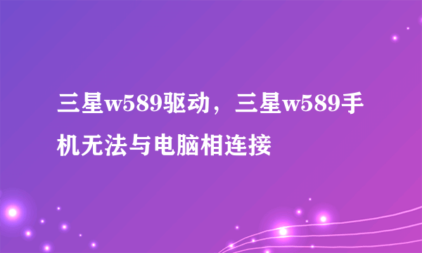 三星w589驱动，三星w589手机无法与电脑相连接