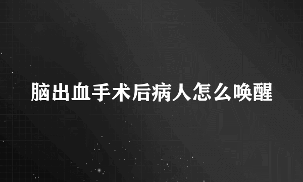 脑出血手术后病人怎么唤醒