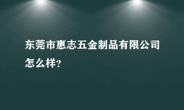 东莞市惠志五金制品有限公司怎么样？