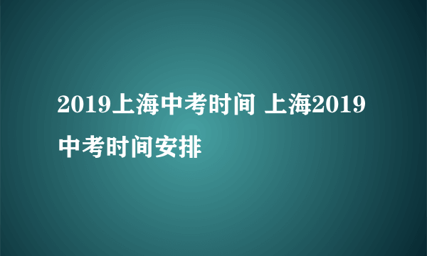 2019上海中考时间 上海2019中考时间安排