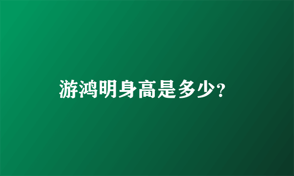 游鸿明身高是多少？