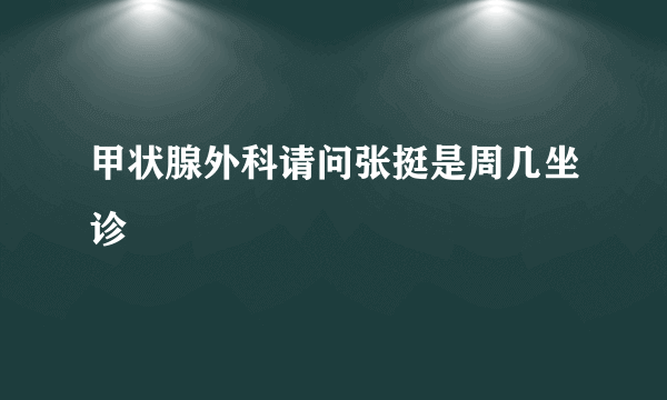 甲状腺外科请问张挺是周几坐诊