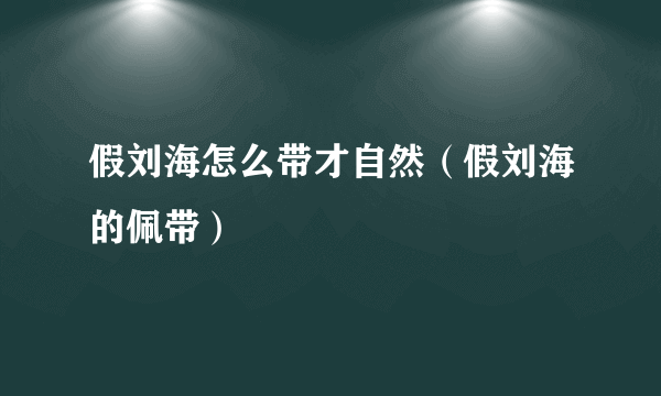 假刘海怎么带才自然（假刘海的佩带）