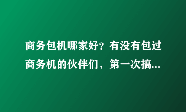 商务包机哪家好？有没有包过商务机的伙伴们，第一次搞这个，还是不太懂 ？哪个土豪包过或者是比较了解的