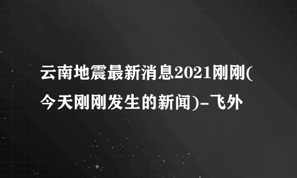 云南地震最新消息2021刚刚(今天刚刚发生的新闻)-飞外