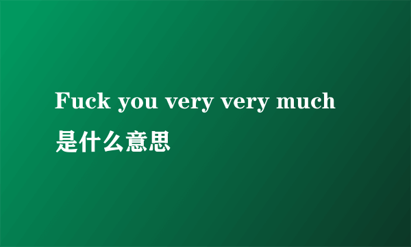 Fuck you very very much是什么意思