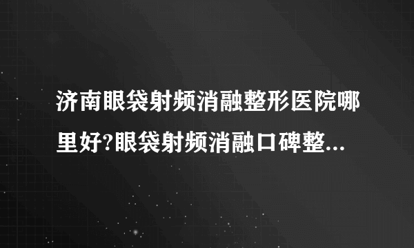 济南眼袋射频消融整形医院哪里好?眼袋射频消融口碑整形医院简介!