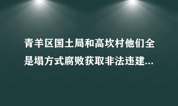 青羊区国土局和高坎村他们全是塌方式腐败获取非法违建拆迁巨款。这些不义之财？