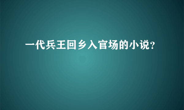 一代兵王回乡入官场的小说？