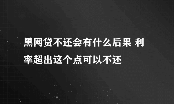 黑网贷不还会有什么后果 利率超出这个点可以不还