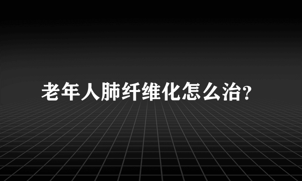 老年人肺纤维化怎么治？