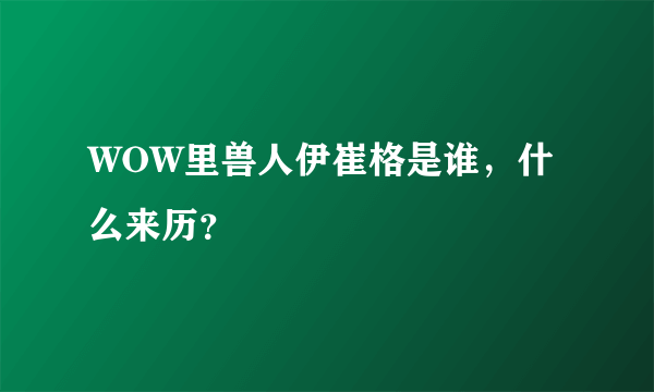 WOW里兽人伊崔格是谁，什么来历？