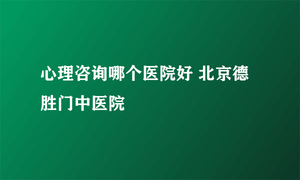 心理咨询哪个医院好 北京德胜门中医院