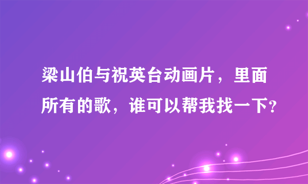 梁山伯与祝英台动画片，里面所有的歌，谁可以帮我找一下？