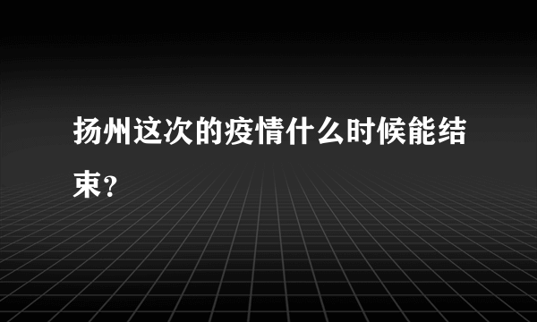 扬州这次的疫情什么时候能结束？