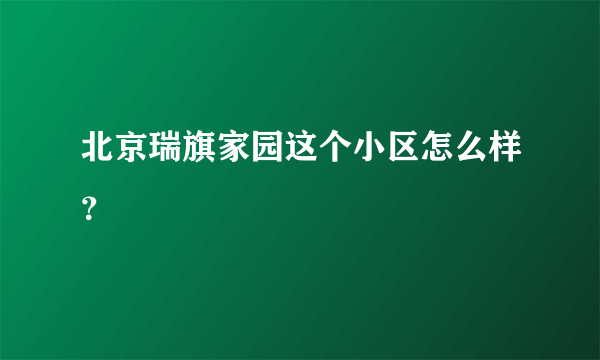 北京瑞旗家园这个小区怎么样？