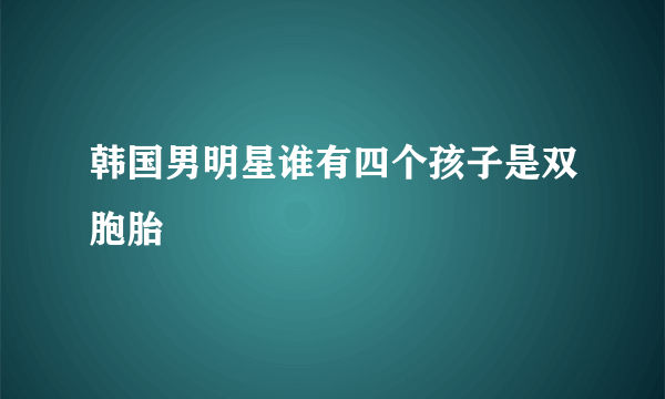 韩国男明星谁有四个孩子是双胞胎