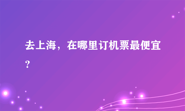 去上海，在哪里订机票最便宜？