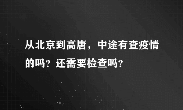 从北京到高唐，中途有查疫情的吗？还需要检查吗？