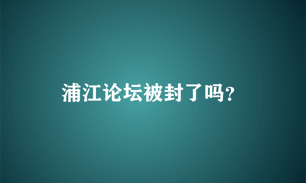 浦江论坛被封了吗？