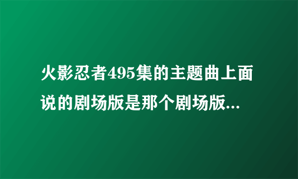 火影忍者495集的主题曲上面说的剧场版是那个剧场版？就是那个有鸣人他爸他妈的那个主题曲