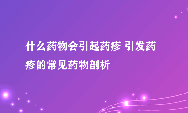 什么药物会引起药疹 引发药疹的常见药物剖析