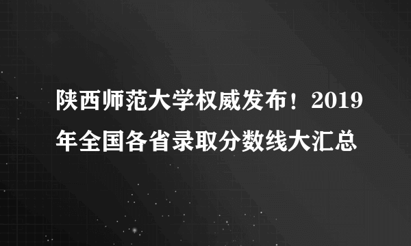 陕西师范大学权威发布！2019年全国各省录取分数线大汇总