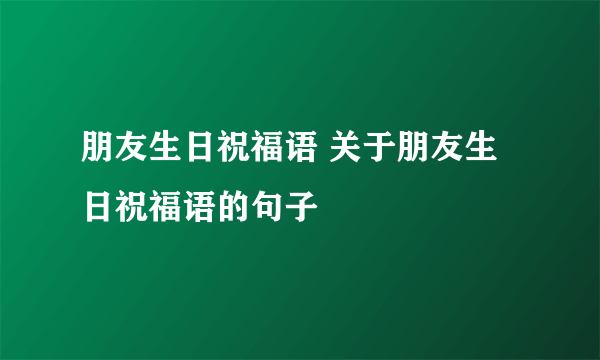 朋友生日祝福语 关于朋友生日祝福语的句子