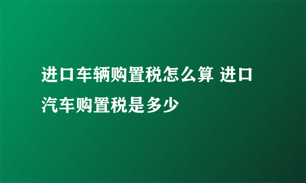 进口车辆购置税怎么算 进口汽车购置税是多少