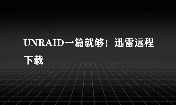 UNRAID一篇就够！迅雷远程下载