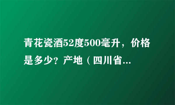 青花瓷酒52度500毫升，价格是多少？产地（四川省泸州市）？