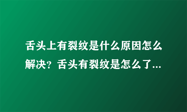 舌头上有裂纹是什么原因怎么解决？舌头有裂纹是怎么了怎么治疗